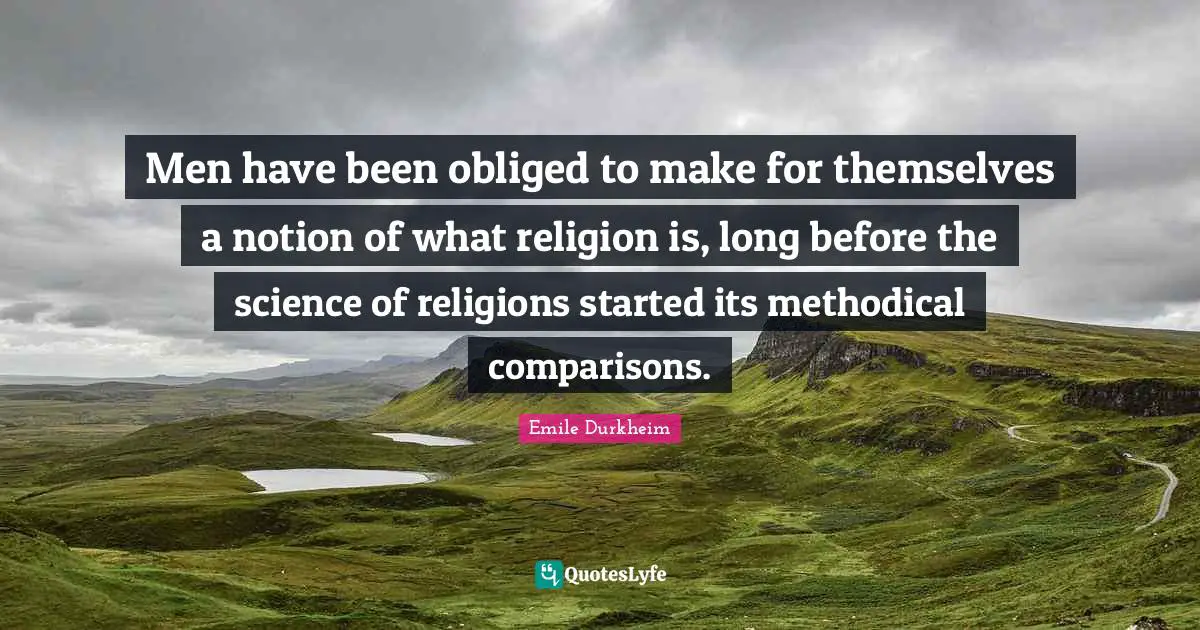 Men have been obliged to make for themselves a notion of what religion is, long before the science of religions started its methodical comparisons.