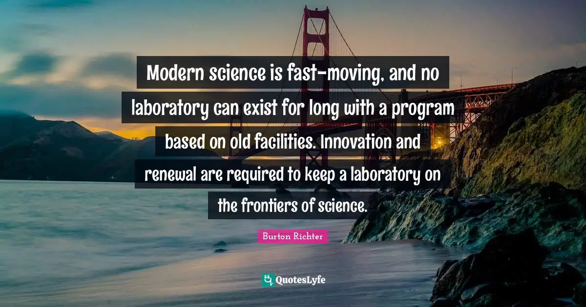 W. D. Richter Quotes: "Modern science is fast-moving, and no laboratory can exist for long with a program based on old facilities. Innovation and renewal are required to keep a laboratory on the frontiers of science."