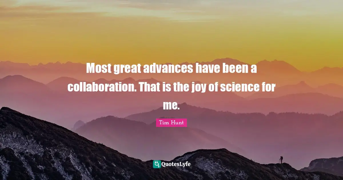 Most great advances have been a collaboration. That is the joy of science for me.