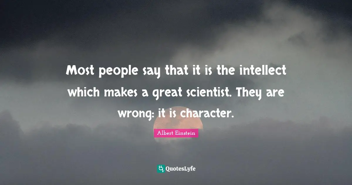 Great Character Quotes: "Most people say that it is the intellect which makes a great scientist. They are wrong: it is character."