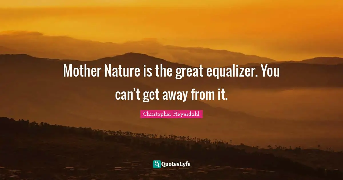Mother Nature is the great equalizer. You can't get away from it.