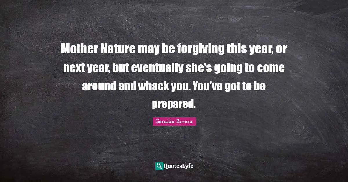 Geraldo Rivera Quotes: "Mother Nature may be forgiving this year, or next year, but eventually she's going to come around and whack you. You've got to be prepared."