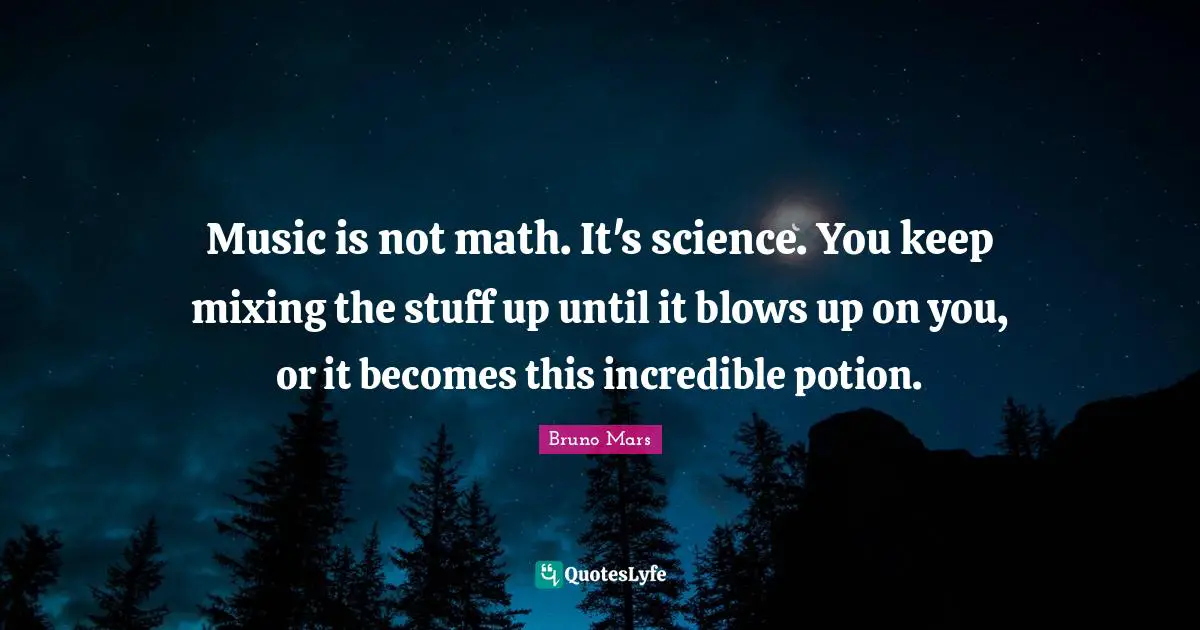 Bruno Mars Quotes: Music is not math. It's science. You keep mixing the stuff up until it blows up on you, or it becomes this incredible potion.