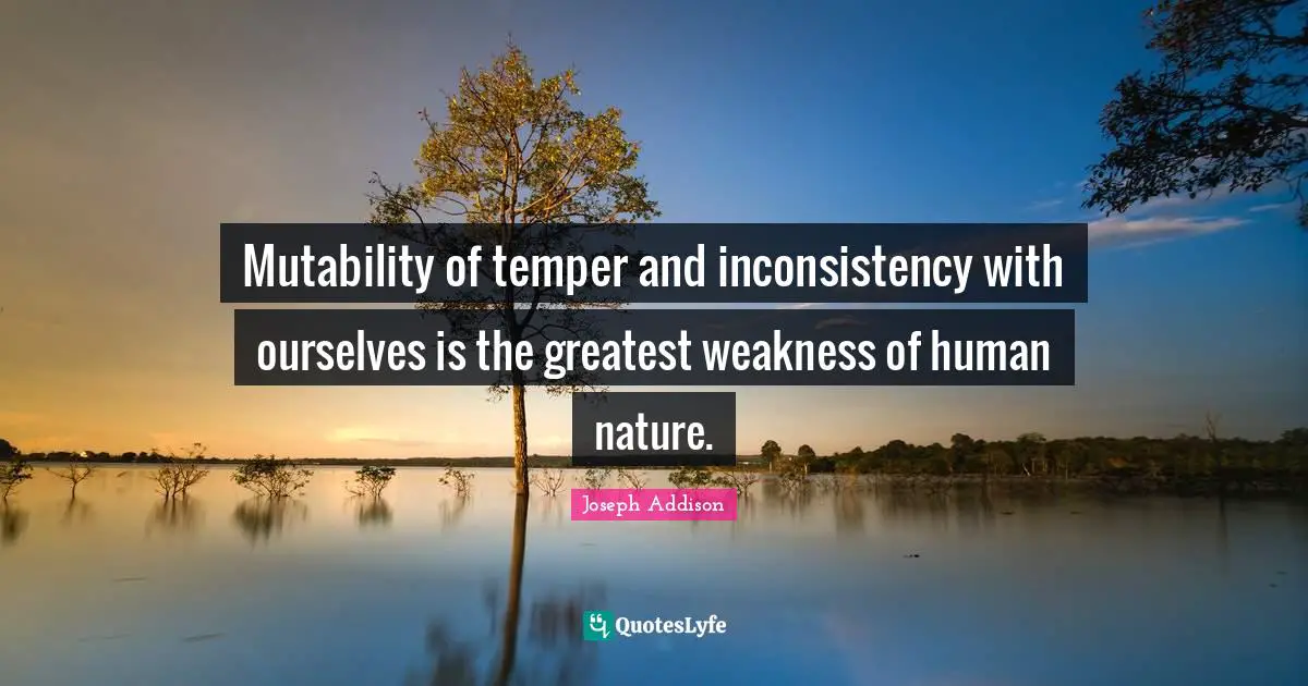 Mutability of temper and inconsistency with ourselves is the greatest weakness of human nature.