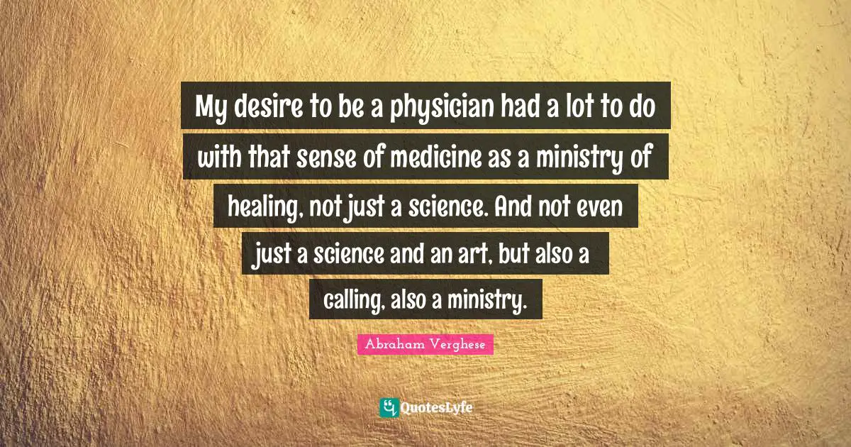 My desire to be a physician had a lot to do with that sense of medicine as a ministry of healing, not just a science. And not even just a science and an art, but also a calling, also a ministry.