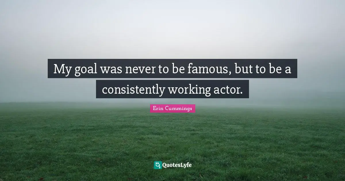 My goal was never to be famous, but to be a consistently working actor.
