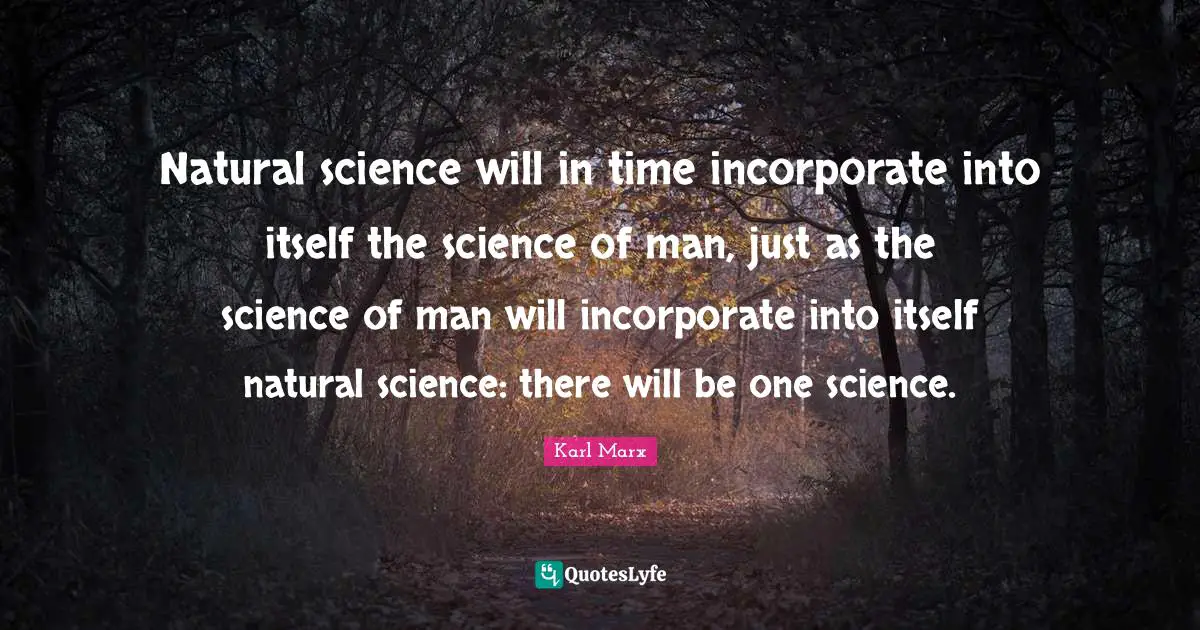 Natural science will in time incorporate into itself the science of man, just as the science of man will incorporate into itself natural science: there will be one science.