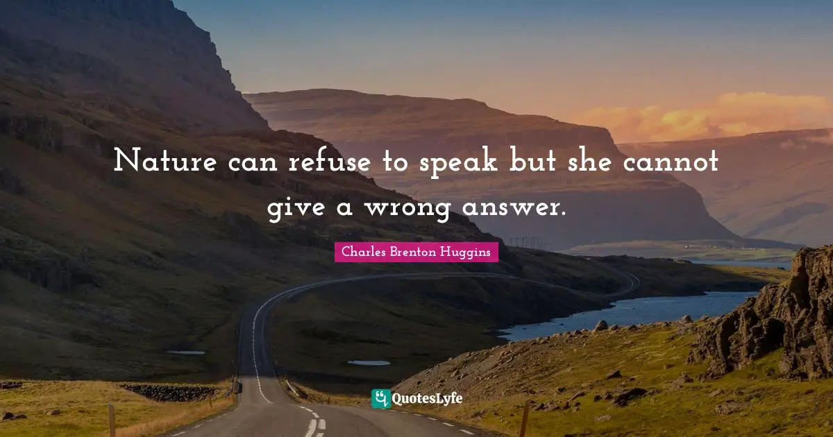 Nature can refuse to speak but she cannot give a wrong answer.