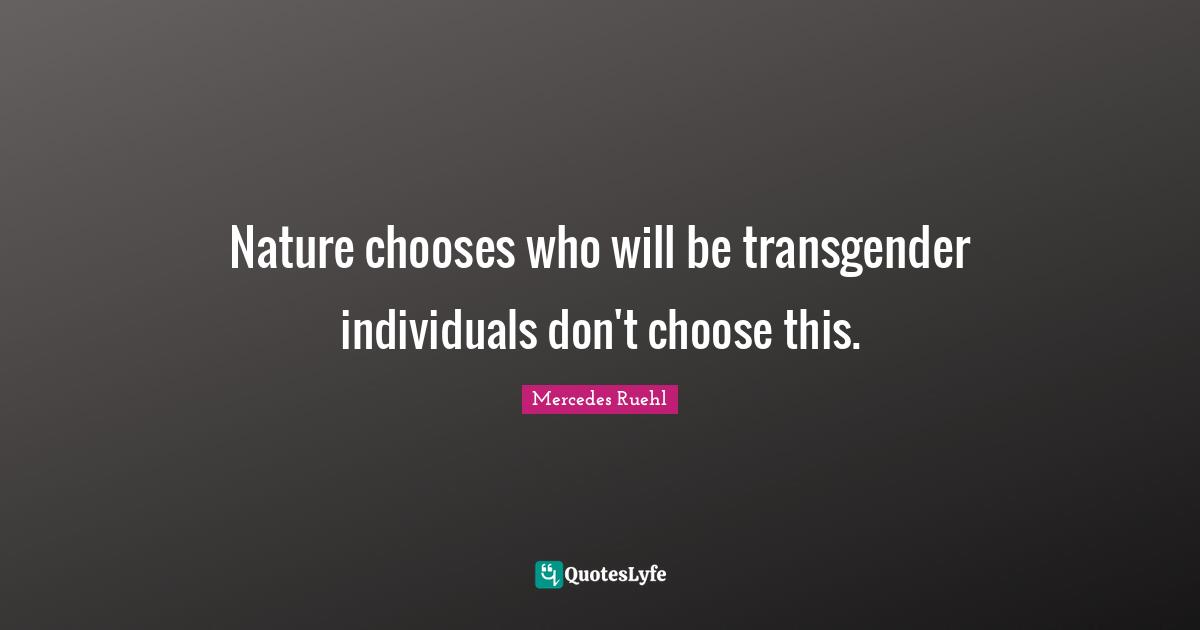 Nature chooses who will be transgender individuals don't choose this.