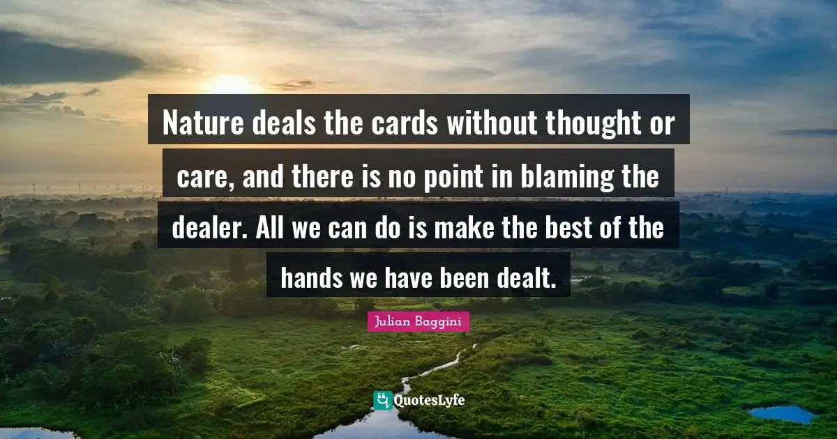 Nature deals the cards without thought or care, and there is no point in blaming the dealer. All we can do is make the best of the hands we have been dealt.