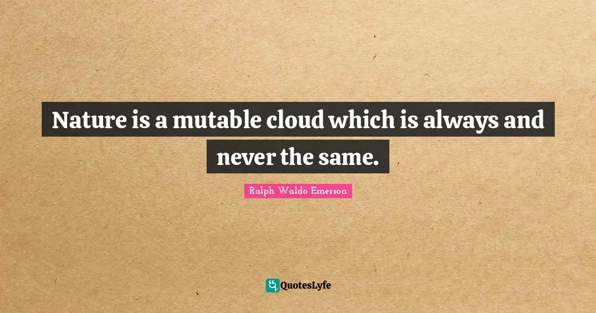 Ralph Waldo Emerson Quotes: "Nature is a mutable cloud which is always and never the same."