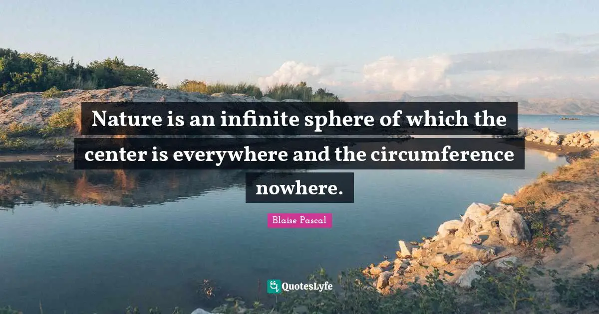 Nature is an infinite sphere of which the center is everywhere and the circumference nowhere.