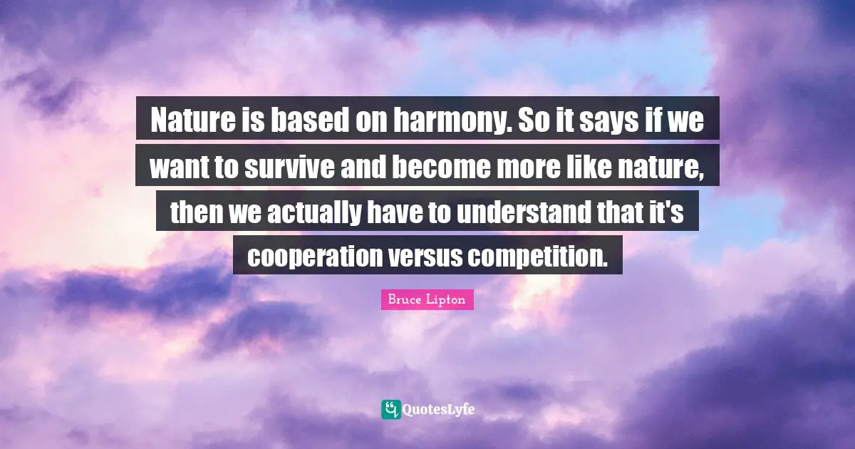 Nature is based on harmony. So it says if we want to survive and become more like nature, then we actually have to understand that it's cooperation versus competition.