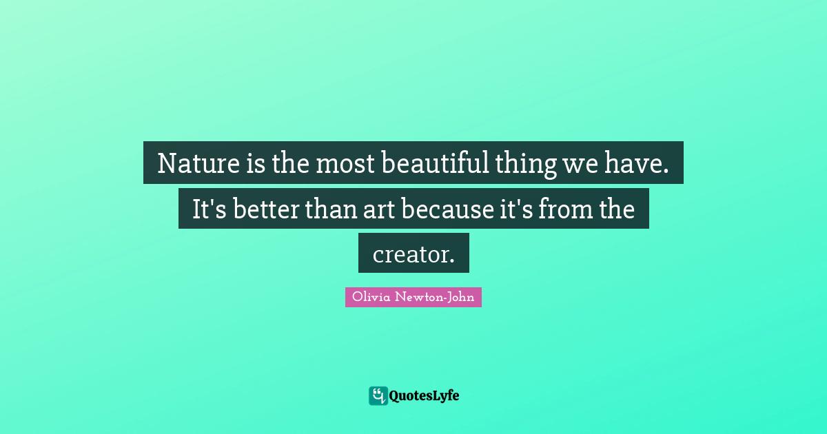 Nature is the most beautiful thing we have. It's better than art because it's from the creator.
