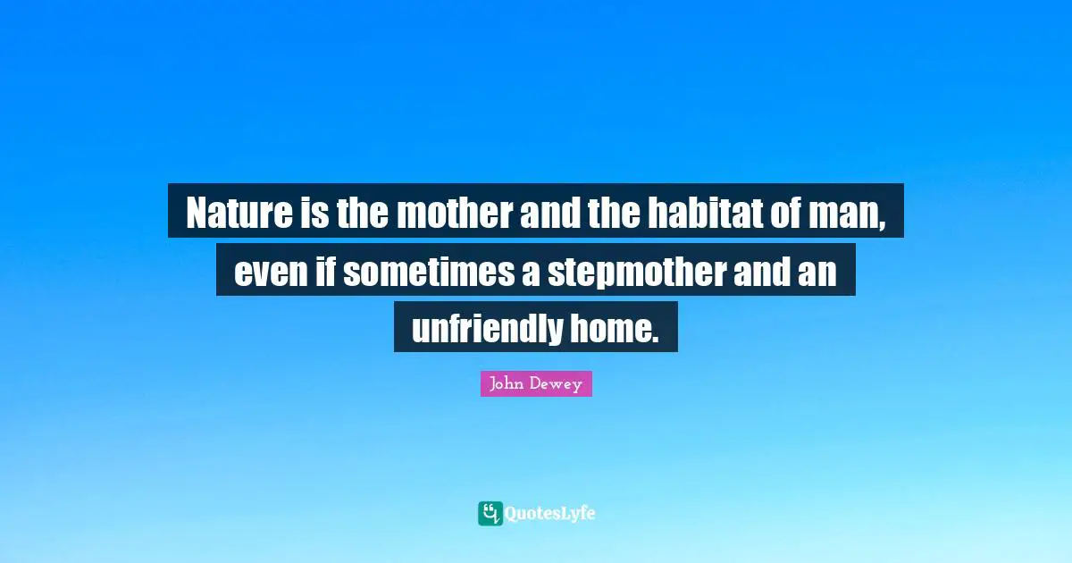 Environmental Quotes: "Nature is the mother and the habitat of man, even if sometimes a stepmother and an unfriendly home."