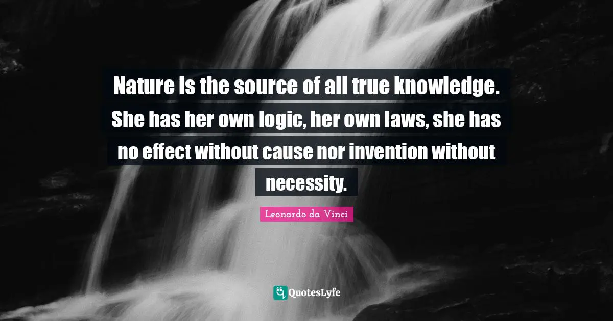 Nature is the source of all true knowledge. She has her own logic, her own laws, she has no effect without cause nor invention without necessity.
