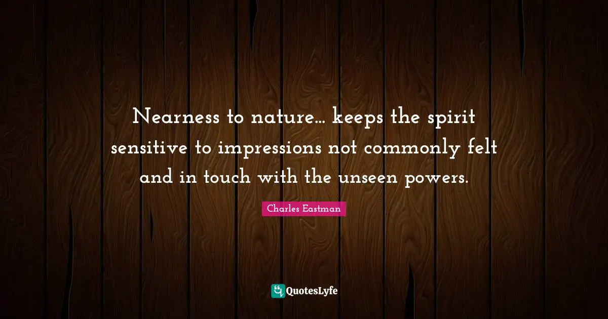 Nearness to nature... keeps the spirit sensitive to impressions not commonly felt and in touch with the unseen powers.
