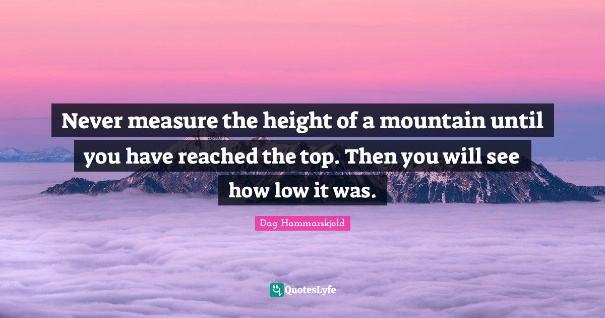 Never measure the height of a mountain until you have reached the top