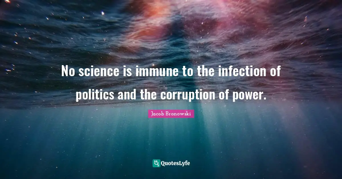 No science is immune to the infection of politics and the corruption of power.