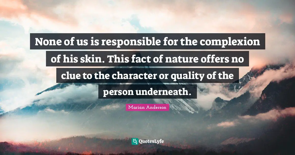 None of us is responsible for the complexion of his skin. This fact of nature offers no clue to the character or quality of the person underneath.