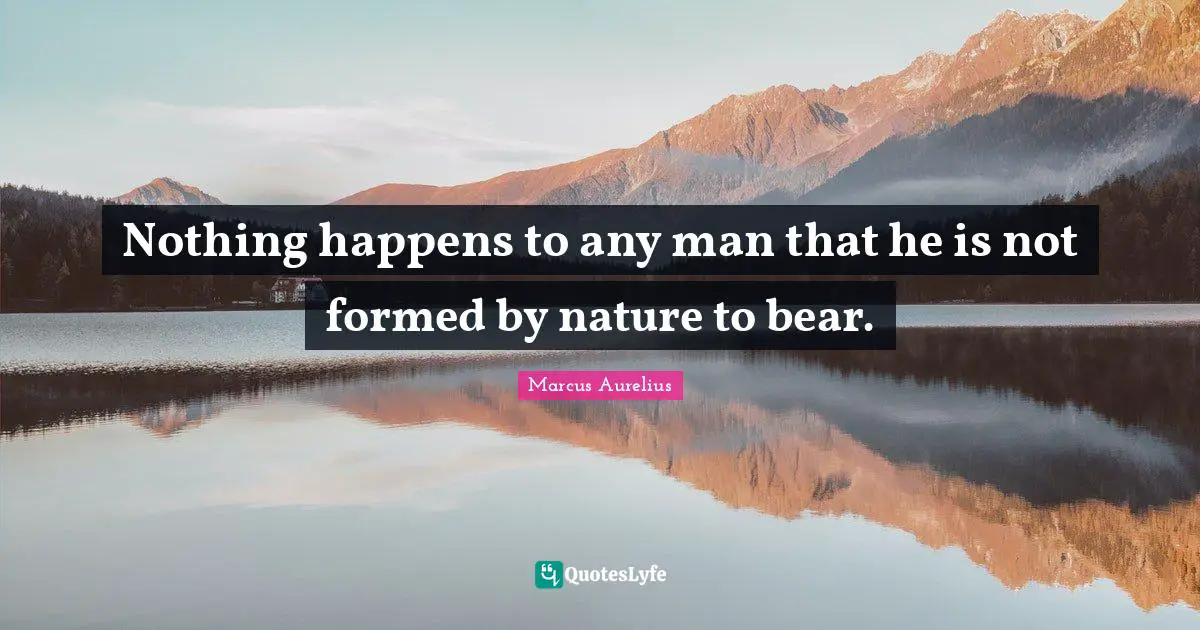 Nothing happens to any man that he is not formed by nature to bear.