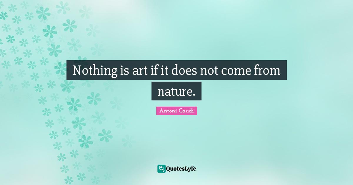 Art Quotes: "Nothing is art if it does not come from nature."