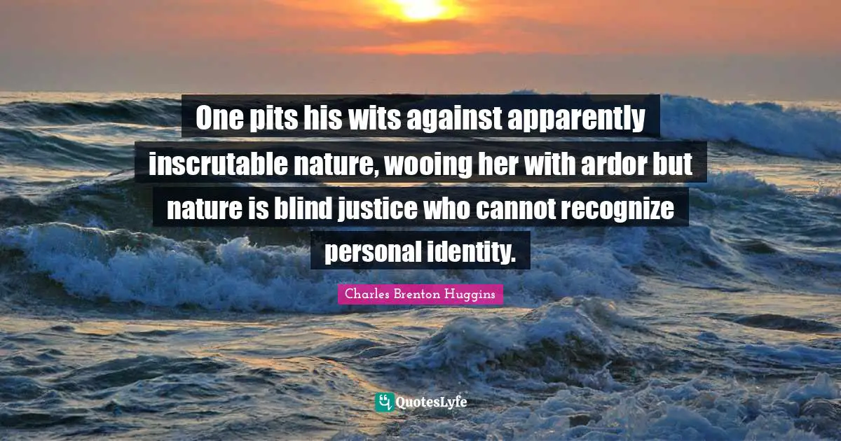 One pits his wits against apparently inscrutable nature, wooing her with ardor but nature is blind justice who cannot recognize personal identity.