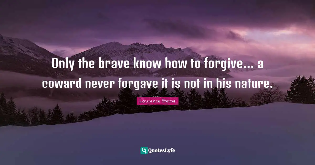 Only the brave know how to forgive... a coward never forgave it is not in his nature.