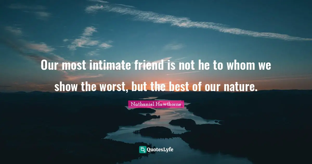 Our most intimate friend is not he to whom we show the worst, but the best of our nature.