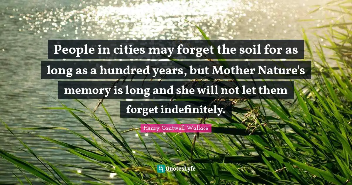 No Memory Quotes: "People in cities may forget the soil for as long as a hundred years, but Mother Nature's memory is long and she will not let them forget indefinitely."