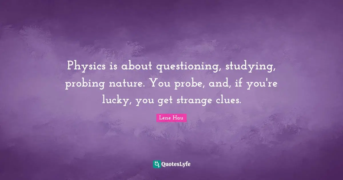 Physics is about questioning, studying, probing nature. You probe, and, if you're lucky, you get strange clues.