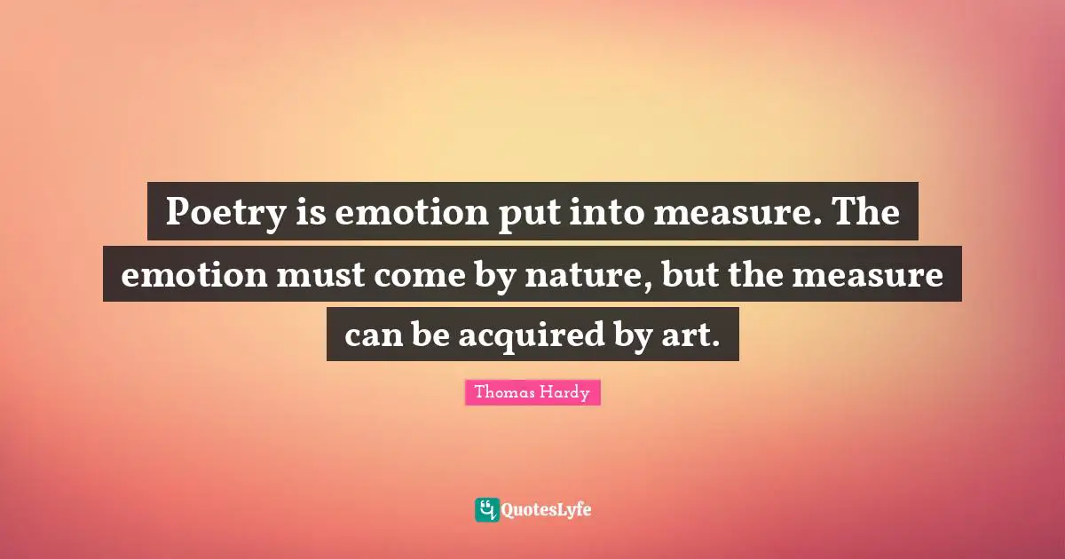 Poetry is emotion put into measure. The emotion must come by nature, but the measure can be acquired by art.
