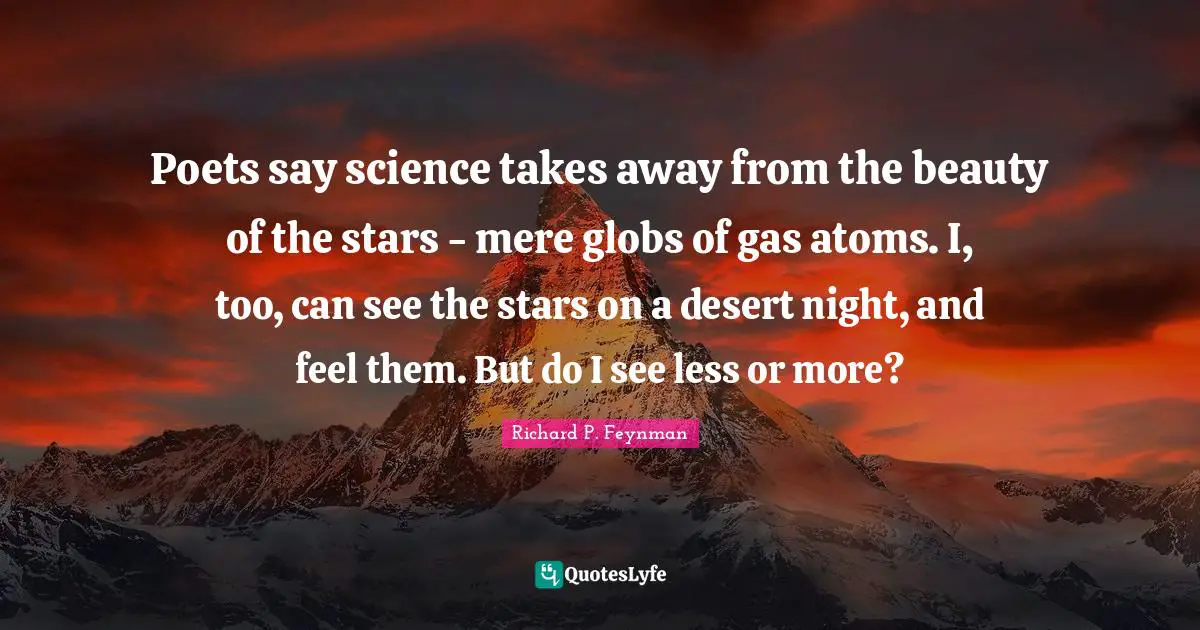 Richard P. Feynman Quotes: Poets say science takes away from the beauty of the stars - mere globs of gas atoms. I, too, can see the stars on a desert night, and feel them. But do I see less or more?