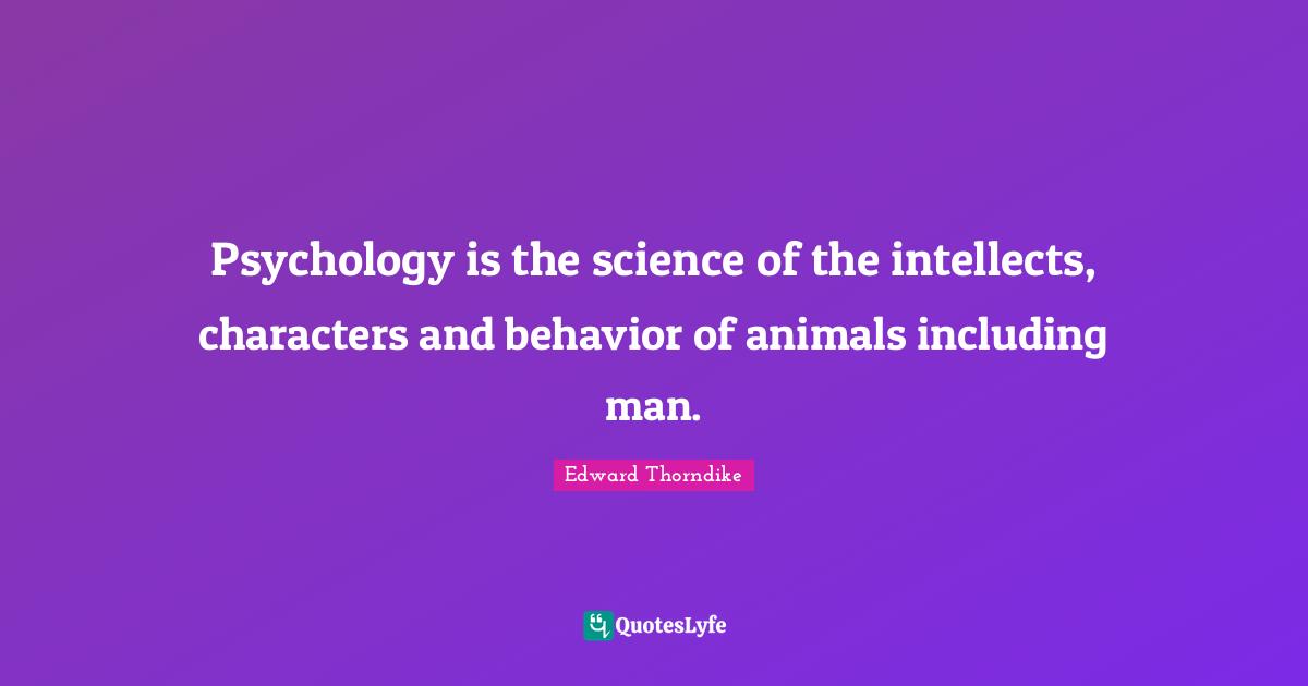 Psychology is the science of the intellects, characters and behavior of animals including man.