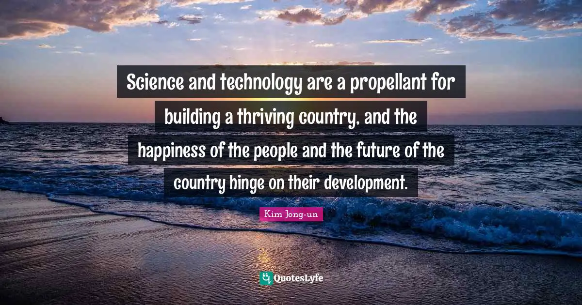 Science and technology are a propellant for building a thriving country, and the happiness of the people and the future of the country hinge on their development.