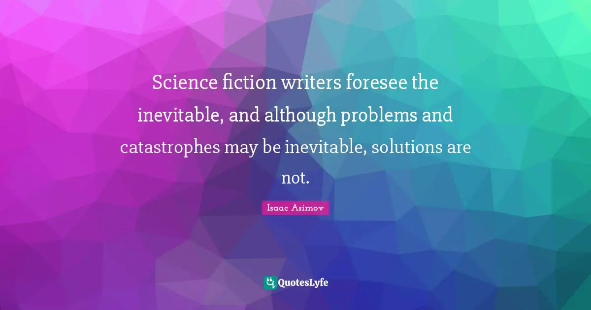 Science fiction writers foresee the inevitable, and although problems and catastrophes may be inevitable, solutions are not.