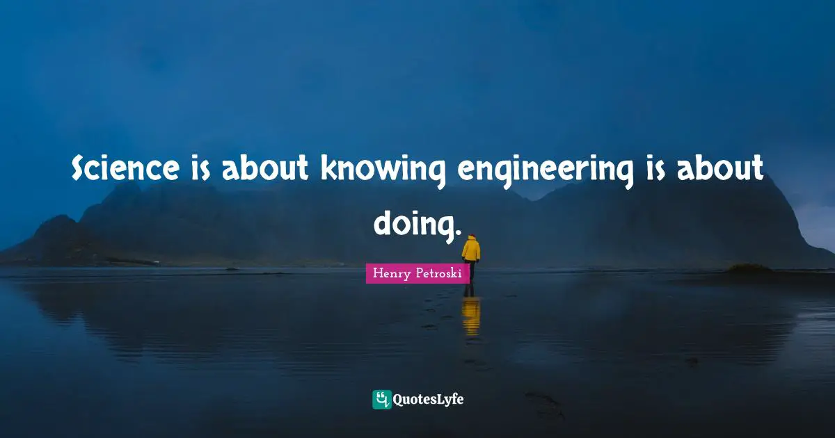 Science is about knowing engineering is about doing.