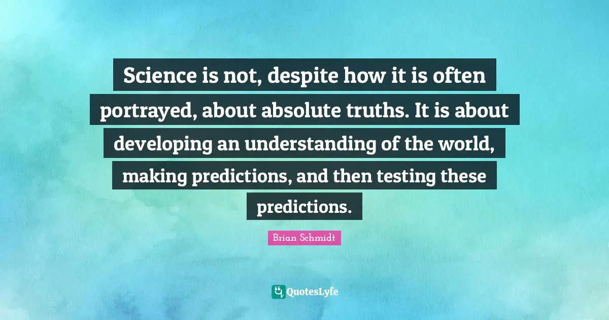 Science is not, despite how it is often portrayed, about absolute truths. It is about developing an understanding of the world, making predictions, and then testing these predictions.