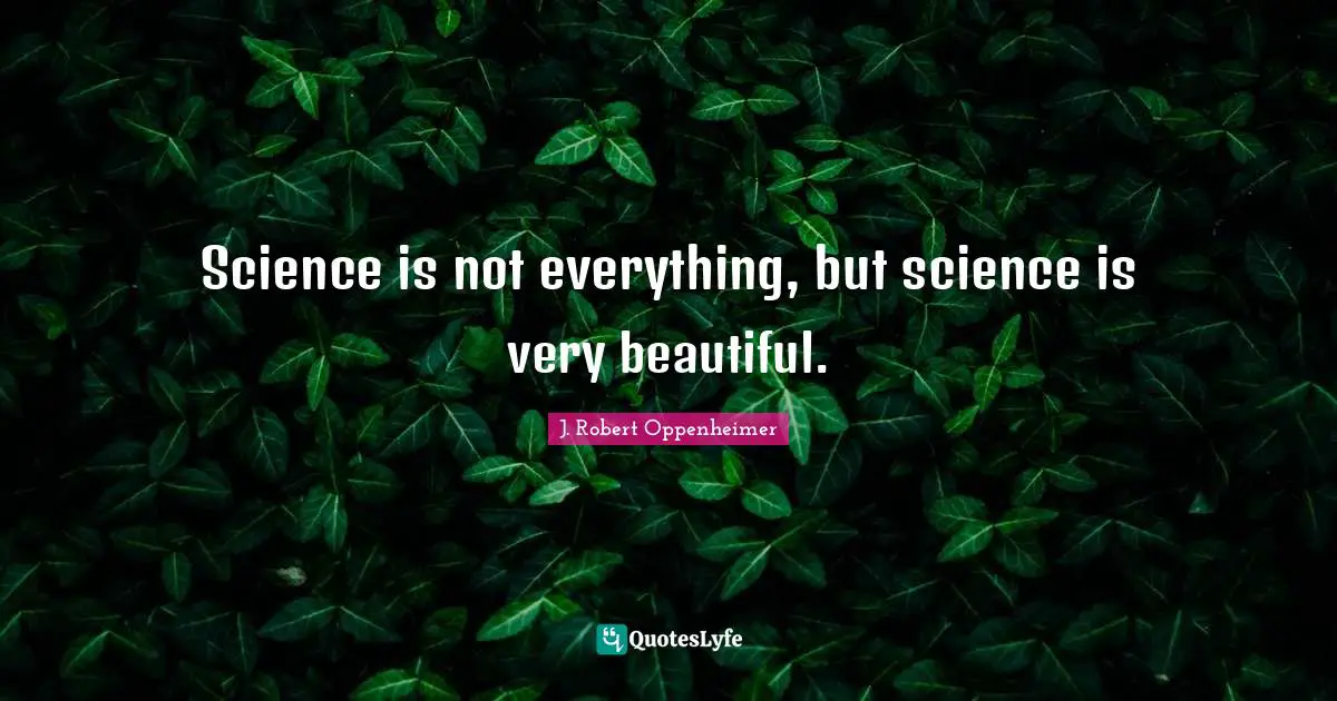 J. Robert Oppenheimer Quotes: "Science is not everything, but science is very beautiful."