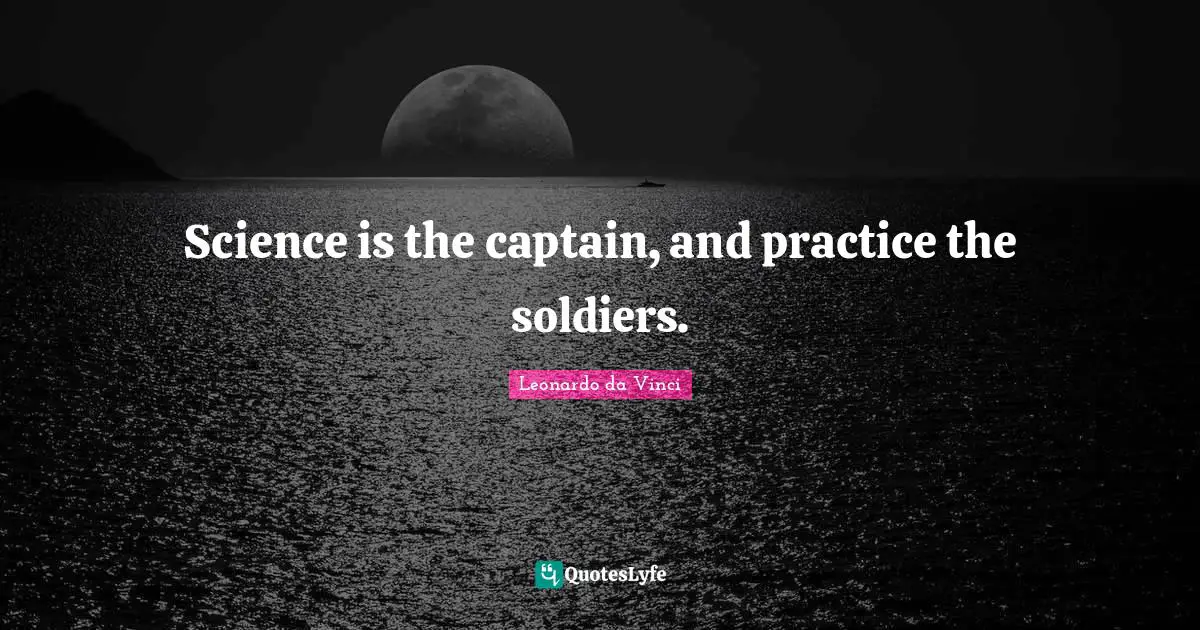Science is the captain, and practice the soldiers.