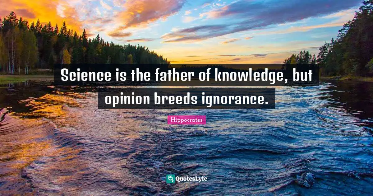 Hippocrates Quotes: Science is the father of knowledge, but opinion breeds ignorance.
