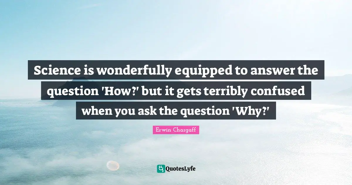 Science is wonderfully equipped to answer the question 'How?' but it gets terribly confused when you ask the question 'Why?'