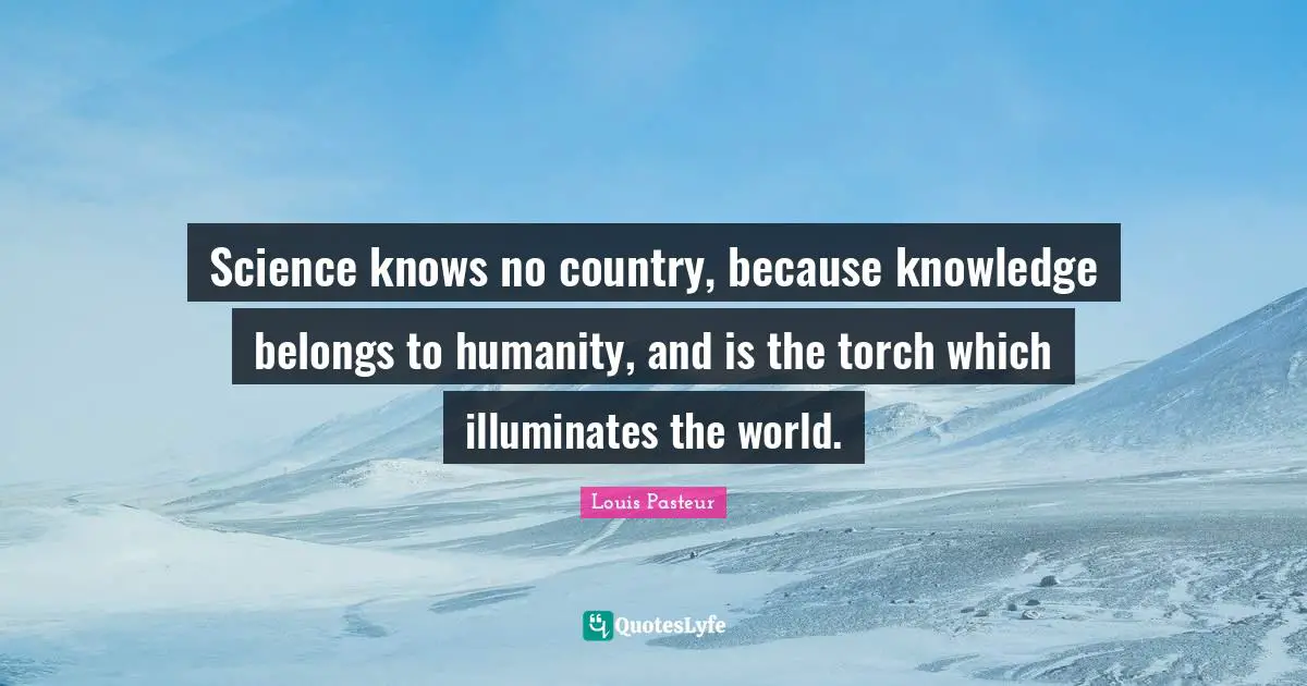 Humanity Quotes: "Science knows no country, because knowledge belongs to humanity, and is the torch which illuminates the world."