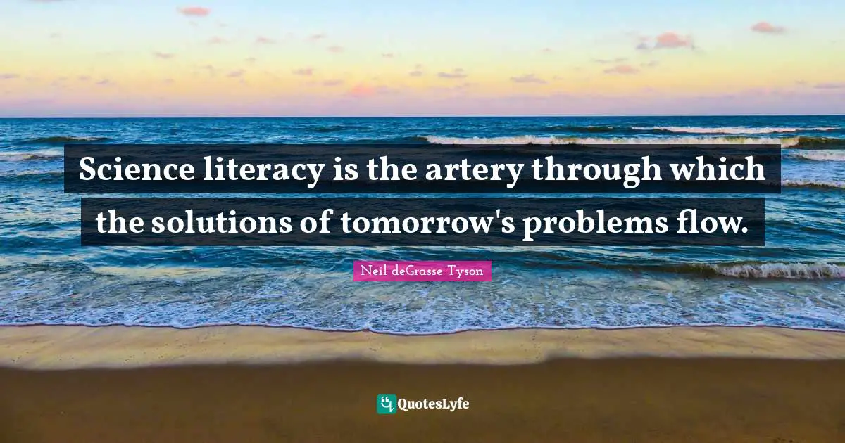 Science literacy is the artery through which the solutions of tomorrow's problems flow.