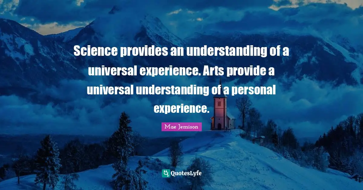 Science provides an understanding of a universal experience. Arts provide a universal understanding of a personal experience.