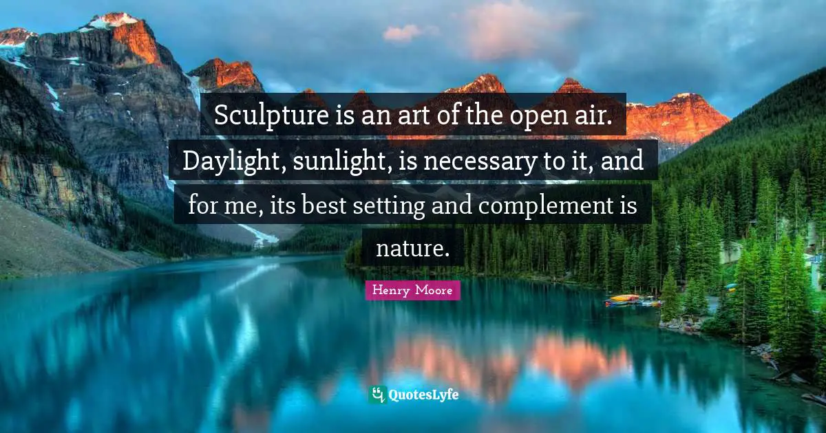 Sculpture is an art of the open air. Daylight, sunlight, is necessary to it, and for me, its best setting and complement is nature.