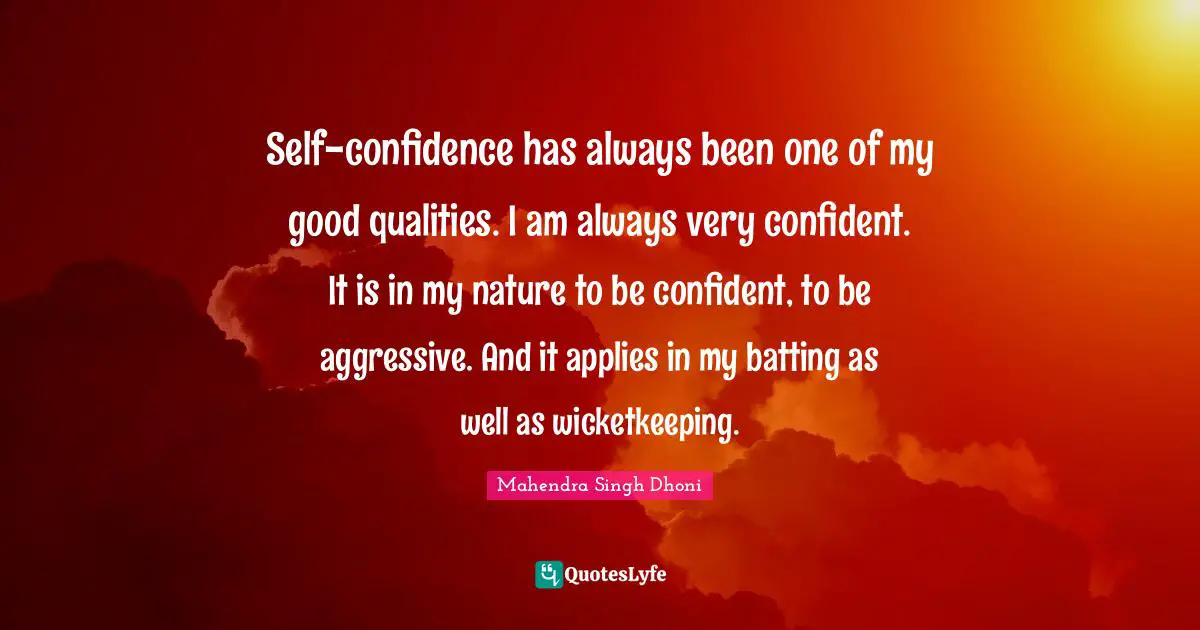 Self-confidence has always been one of my good qualities. I am always very confident. It is in my nature to be confident, to be aggressive. And it applies in my batting as well as wicketkeeping.