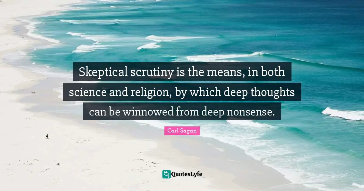 Skeptical scrutiny is the means, in both science and religion, by which deep thoughts can be winnowed from deep nonsense.