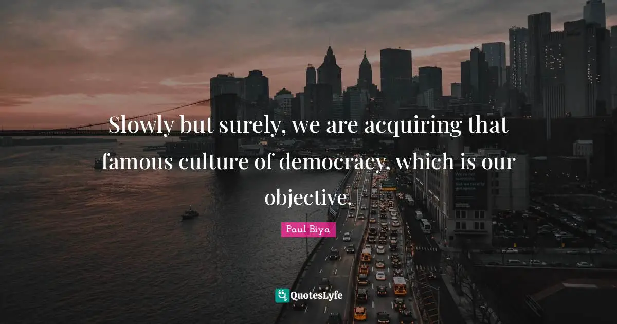 Slowly but surely, we are acquiring that famous culture of democracy, which is our objective.