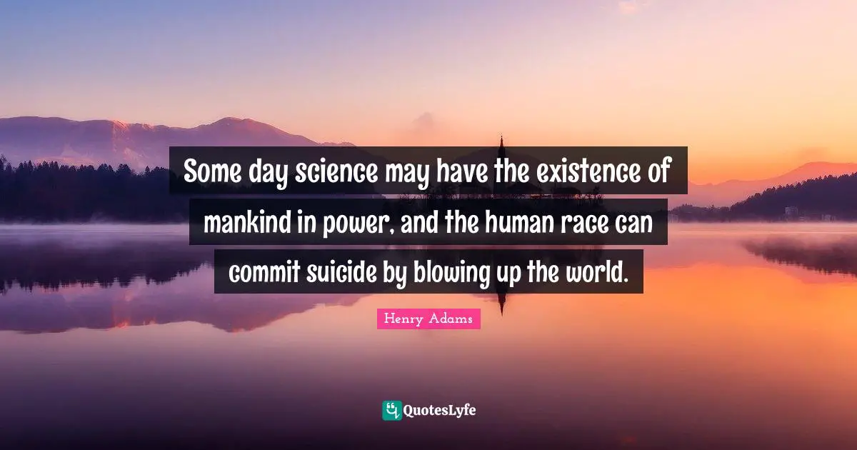 Some day science may have the existence of mankind in power, and the human race can commit suicide by blowing up the world.